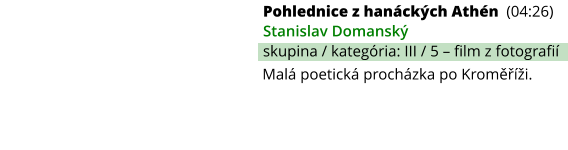 Pohlednice z hanáckých Athén (04:26) Stanislav Domanský skupina / kategória: III / 5 – film z fotografií Malá poetická procházka po Kroměříži.