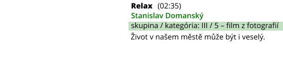 Relax (02:35) Stanislav Domanský skupina / kategória: III / 5 – film z fotografií Život v našem městě může být i veselý.