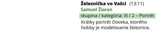 Železnička vo Važci (13:11) Samuel Žiaran skupina / kategória: III / 2 – Portrét Krátky portrét človeka, ktorého hobby je modelovanie železnice.