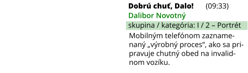 Dobrú chuť, Dalo! (09:33) Dalibor Novotný skupina / kategória: I / 2 – Portrét Mobilným telefónom zazname-naný „výrobný proces“, ako sa pri-pravuje chutný obed na invalid-nom vozíku.