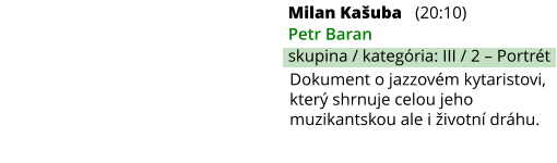 Milan Kašuba (20:10) Petr Baran skupina / kategória: III / 2 – Portrét Dokument o jazzovém kytaristovi, který shrnuje celou jeho muzikantskou ale i životní dráhu.