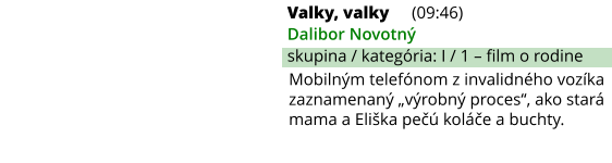 Valky, valky (09:46) Dalibor Novotný skupina / kategória: I / 1 – film o rodine Mobilným telefónom z invalidného vozíka zaznamenaný „výrobný proces“, ako stará mama a Eliška pečú koláče a buchty.