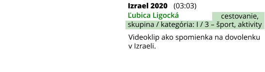Izrael 2020 (03:03) Ľubica Ligocká skupina / kategória: I / 3 – šport, aktivity cestovanie, Videoklip ako spomienka na dovolenku v Izraeli.